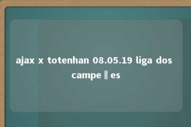 ajax x totenhan 08.05.19 liga dos campeões 