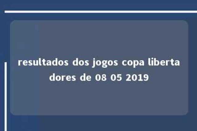 resultados dos jogos copa libertadores de 08 05 2019 