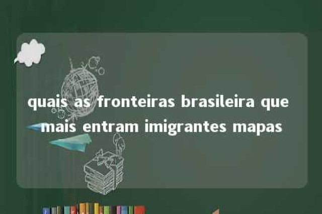 quais as fronteiras brasileira que mais entram imigrantes mapas 