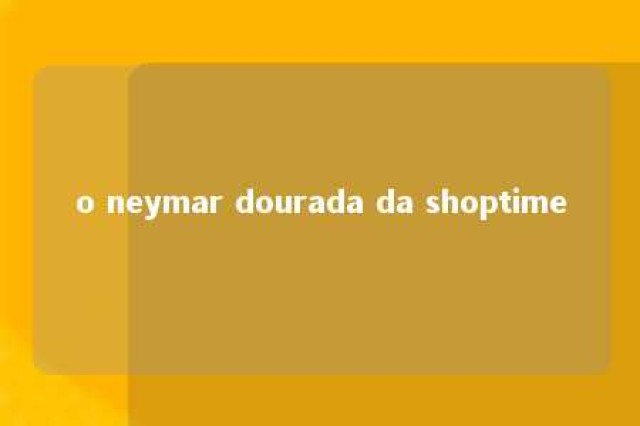 o neymar dourada da shoptime 