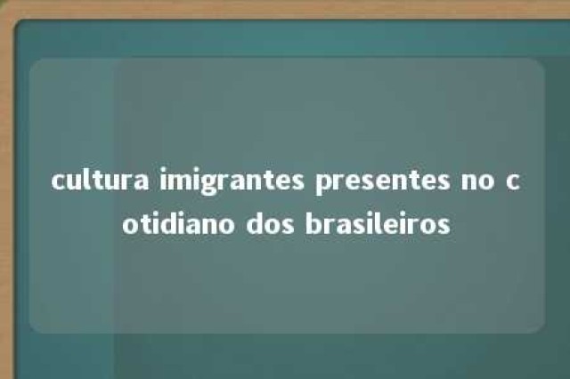 cultura imigrantes presentes no cotidiano dos brasileiros 