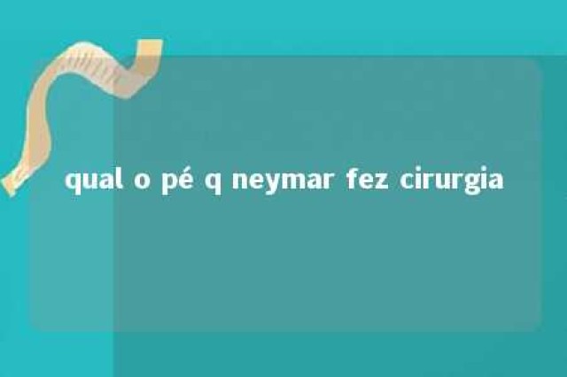 qual o pé q neymar fez cirurgia 