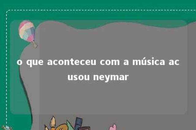 o que aconteceu com a música acusou neymar 