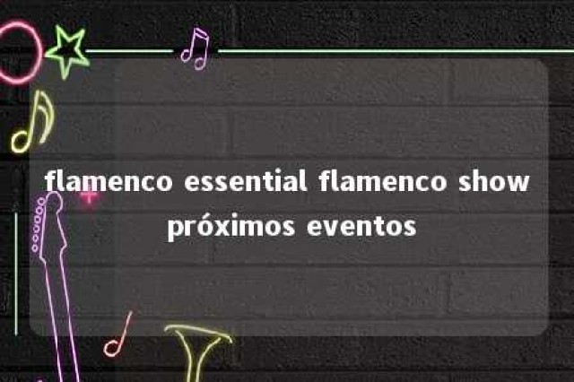 flamenco essential flamenco show próximos eventos 