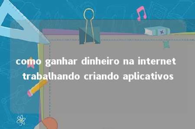 como ganhar dinheiro na internet trabalhando criando aplicativos 