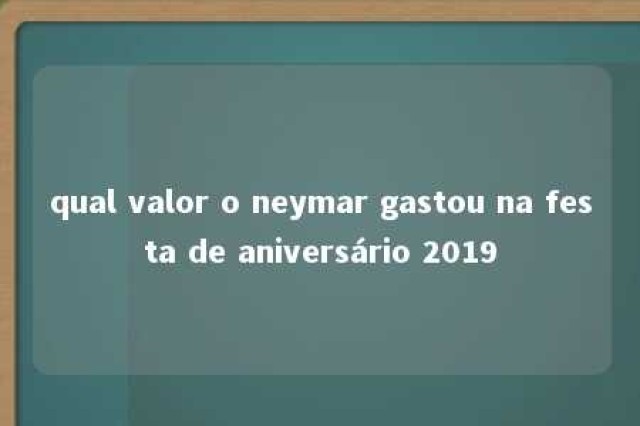 qual valor o neymar gastou na festa de aniversário 2019 