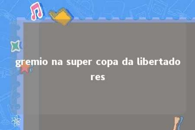 gremio na super copa da libertadores 