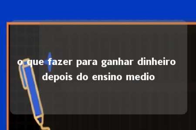 o que fazer para ganhar dinheiro depois do ensino medio 