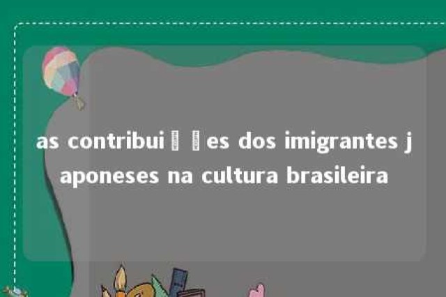 as contribuições dos imigrantes japoneses na cultura brasileira 