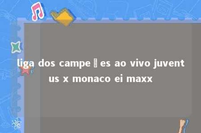 liga dos campeões ao vivo juventus x monaco ei maxx 