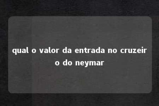 qual o valor da entrada no cruzeiro do neymar 