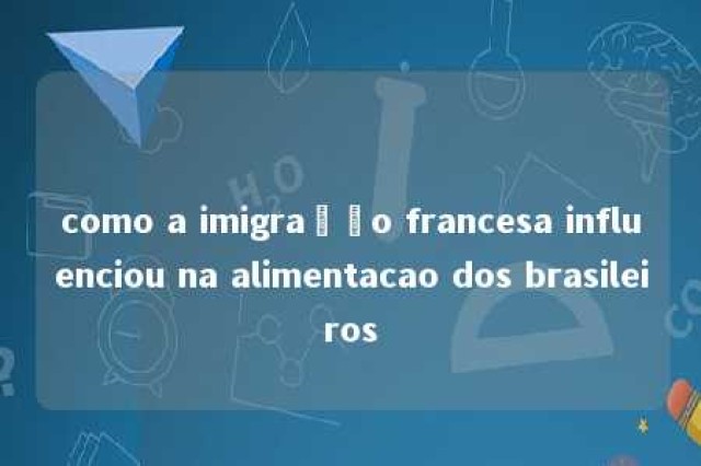 como a imigração francesa influenciou na alimentacao dos brasileiros 