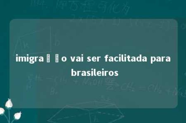 imigração vai ser facilitada para brasileiros 