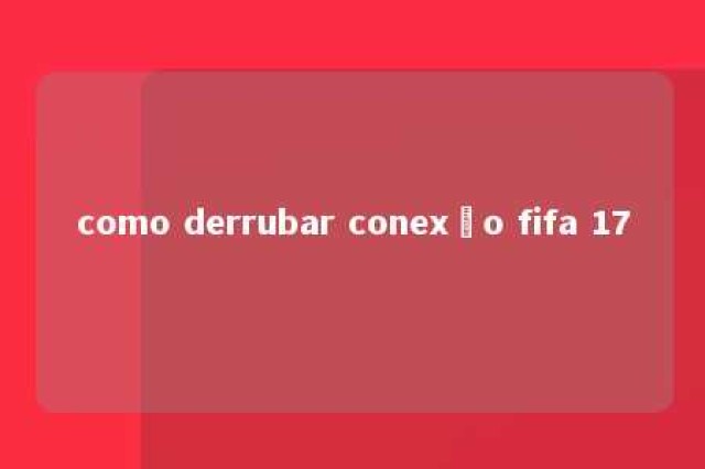 como derrubar conexão fifa 17 