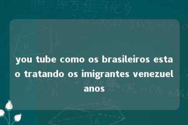 you tube como os brasileiros estao tratando os imigrantes venezuelanos 