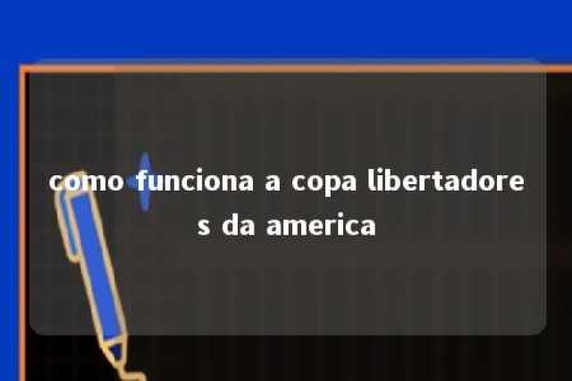 como funciona a copa libertadores da america 