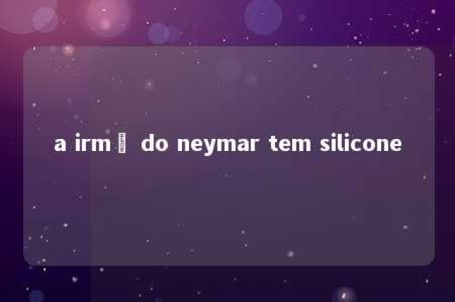 a irmã do neymar tem silicone 