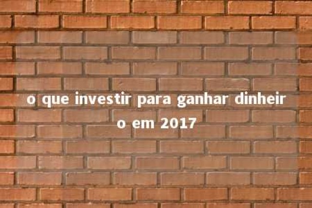 o que investir para ganhar dinheiro em 2017 