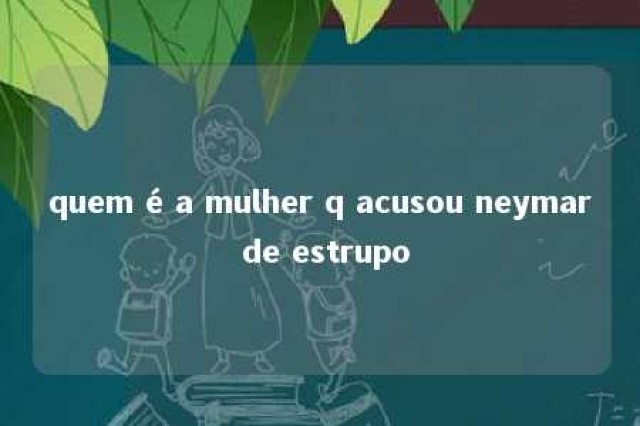 quem é a mulher q acusou neymar de estrupo 