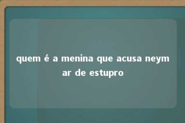 quem é a menina que acusa neymar de estupro 