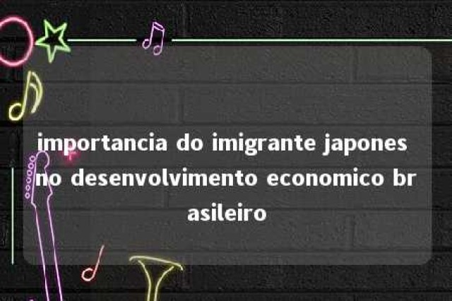 importancia do imigrante japones no desenvolvimento economico brasileiro 