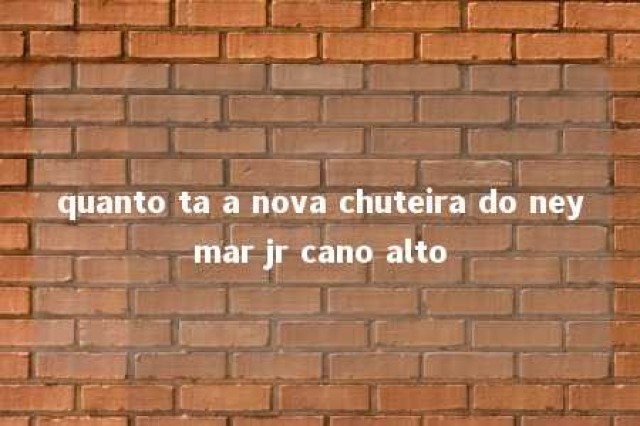 quanto ta a nova chuteira do neymar jr cano alto 