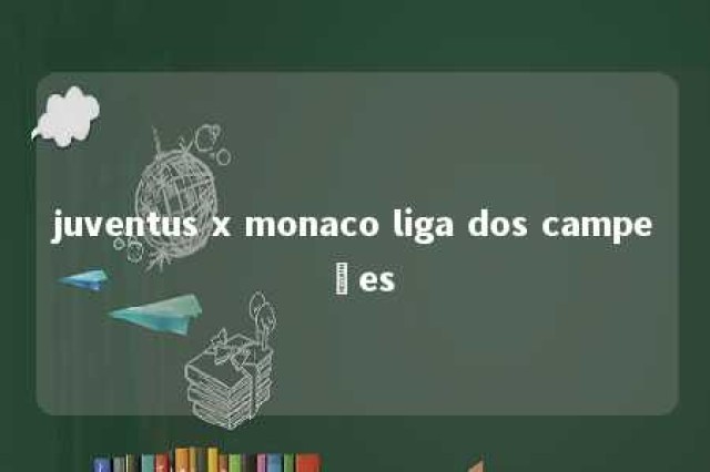 juventus x monaco liga dos campeões 