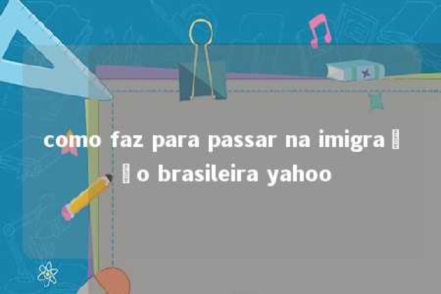 como faz para passar na imigração brasileira yahoo 