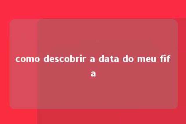 como descobrir a data do meu fifa 