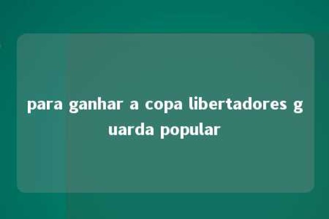 para ganhar a copa libertadores guarda popular 