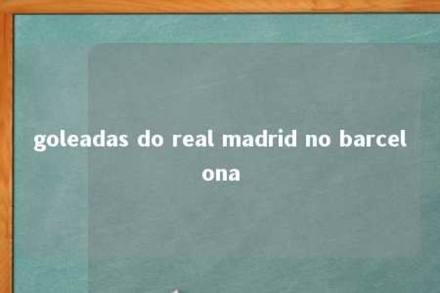 goleadas do real madrid no barcelona 