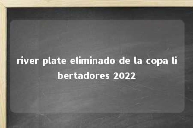 river plate eliminado de la copa libertadores 2022 