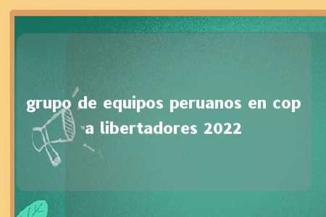 grupo de equipos peruanos en copa libertadores 2022 