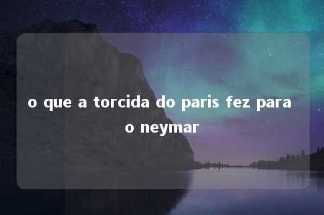 o que a torcida do paris fez para o neymar 