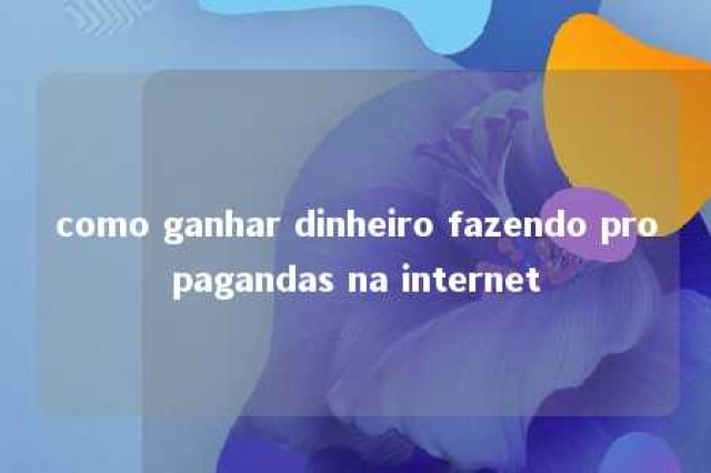 como ganhar dinheiro fazendo propagandas na internet 