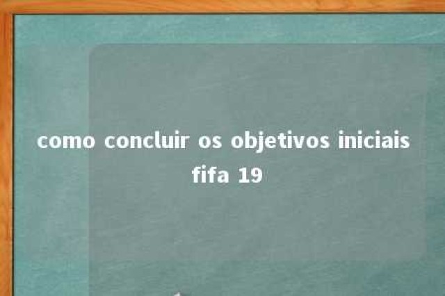 como concluir os objetivos iniciais fifa 19 