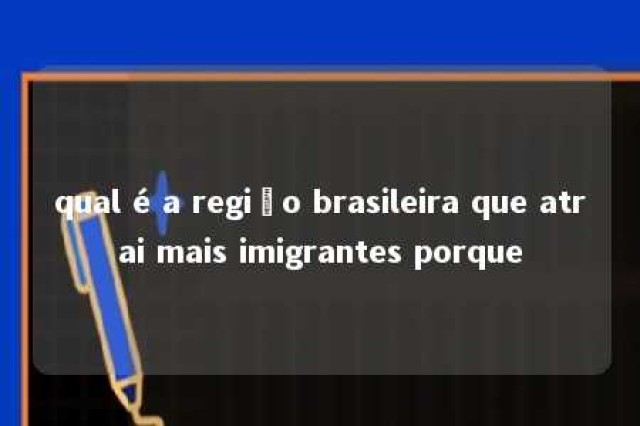 qual é a região brasileira que atrai mais imigrantes porque 