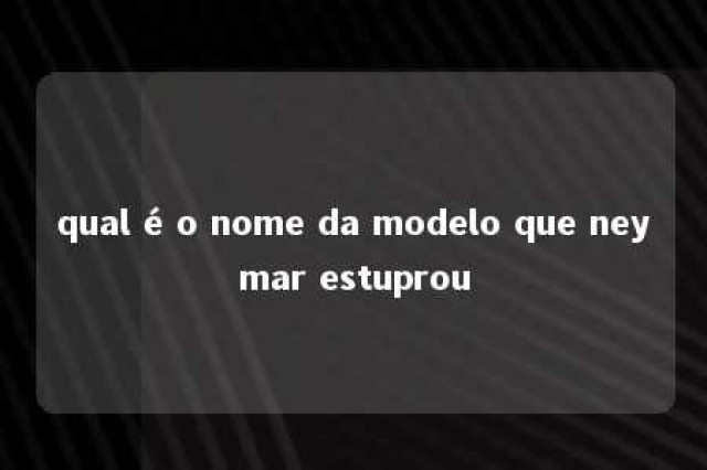 qual é o nome da modelo que neymar estuprou 