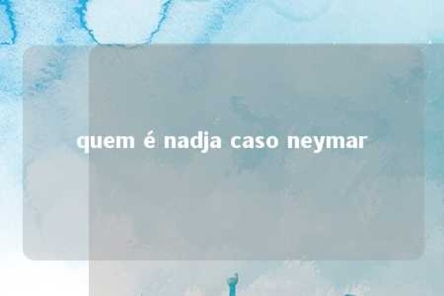 quem é nadja caso neymar 