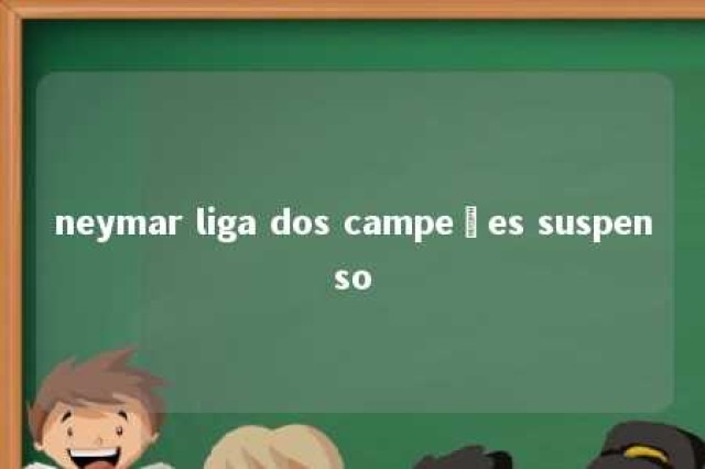 neymar liga dos campeões suspenso 