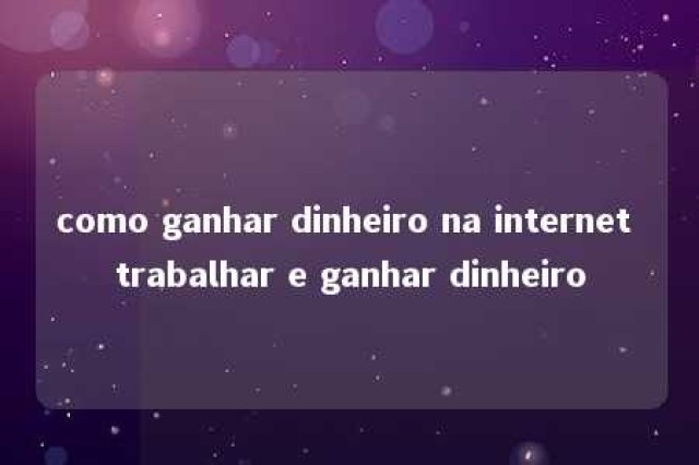 como ganhar dinheiro na internet trabalhar e ganhar dinheiro 