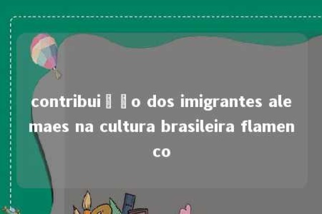 contribuição dos imigrantes alemaes na cultura brasileira flamenco 