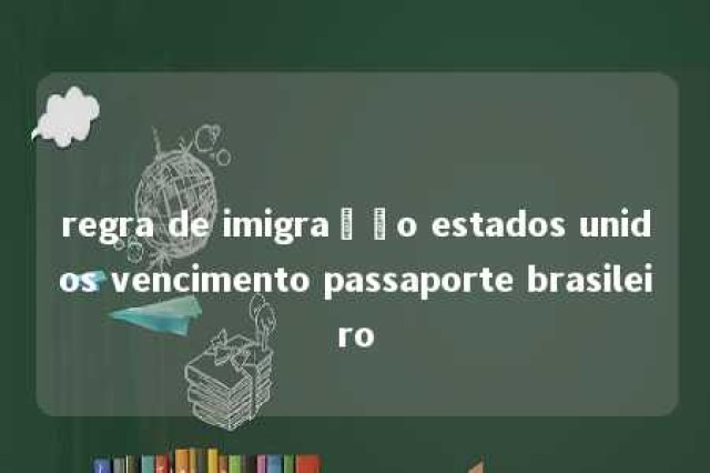 regra de imigração estados unidos vencimento passaporte brasileiro 