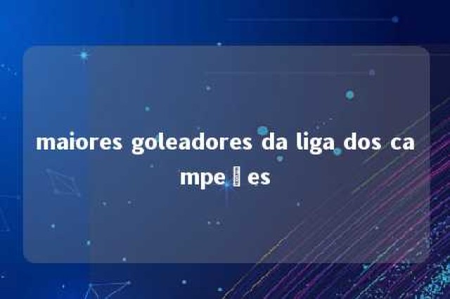 maiores goleadores da liga dos campeões 