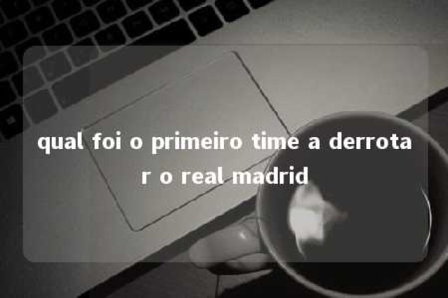 qual foi o primeiro time a derrotar o real madrid 