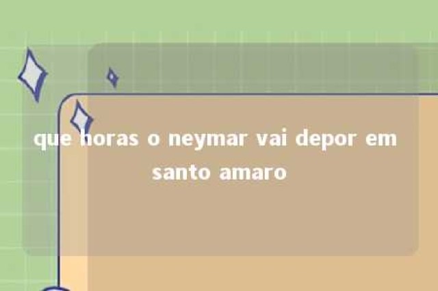 que horas o neymar vai depor em santo amaro 