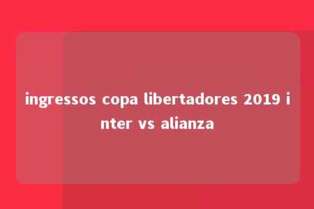 ingressos copa libertadores 2019 inter vs alianza 