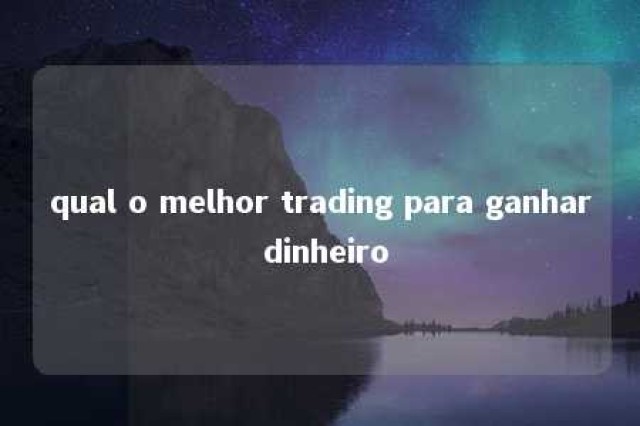 qual o melhor trading para ganhar dinheiro 