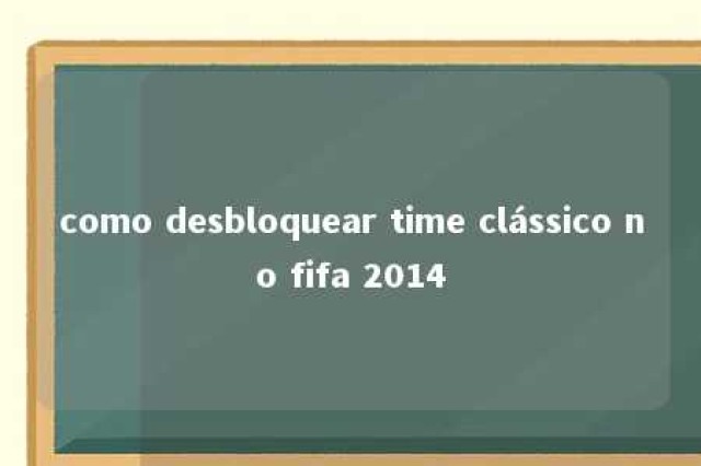 como desbloquear time clássico no fifa 2014 