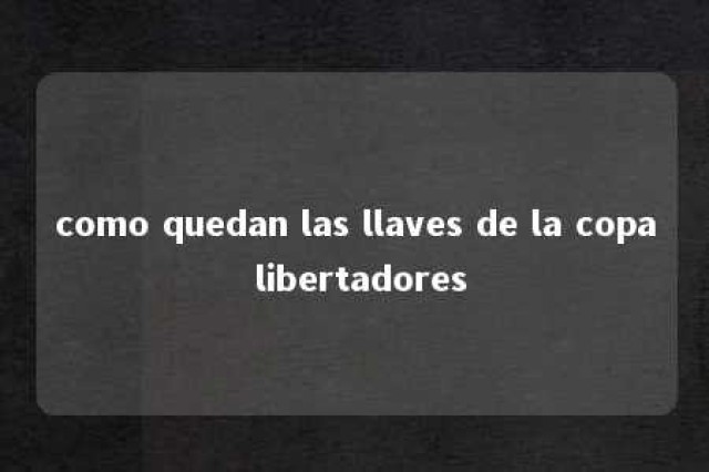 como quedan las llaves de la copa libertadores 